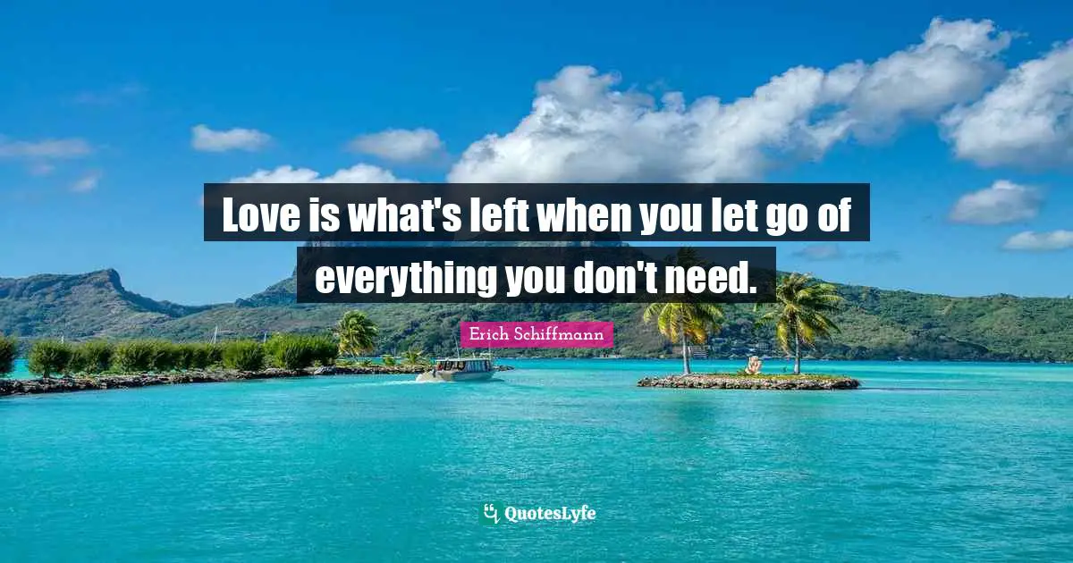 Love is what's left when you let go of everything you don't need.