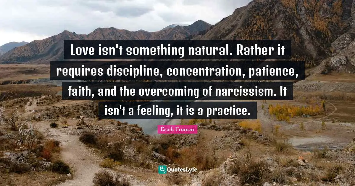 Erich Fromm Quotes: Love isn't something natural. Rather it requires discipline, concentration, patience, faith, and the overcoming of narcissism. It isn't a feeling, it is a practice.