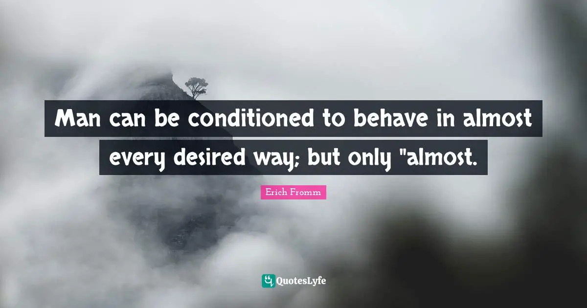 Man can be conditioned to behave in almost every desired way; but only "almost.