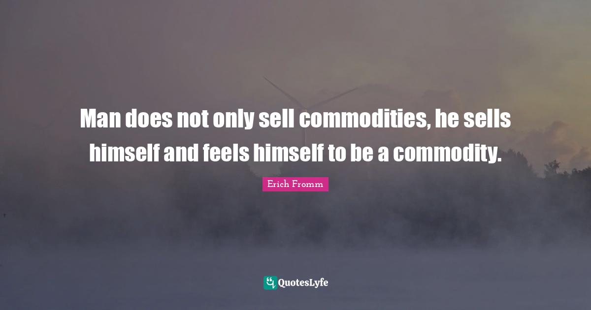 Sells Quotes: "Man does not only sell commodities, he sells himself and feels himself to be a commodity."