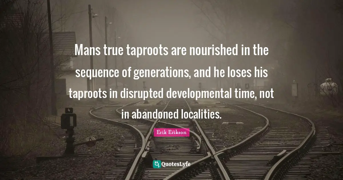 Mans true taproots are nourished in the sequence of generations, and he loses his taproots in disrupted developmental time, not in abandoned localities.