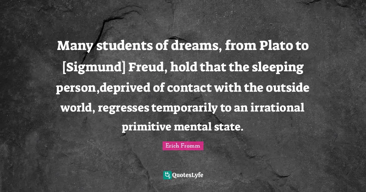 Many students of dreams, from Plato to [Sigmund] Freud, hold that the sleeping person,deprived of contact with the outside world, regresses temporarily to an irrational primitive mental state.