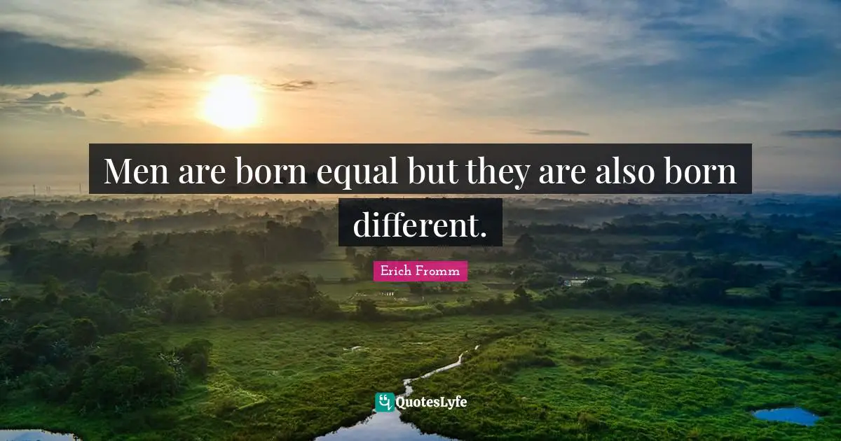 Men are born equal but they are also born different.