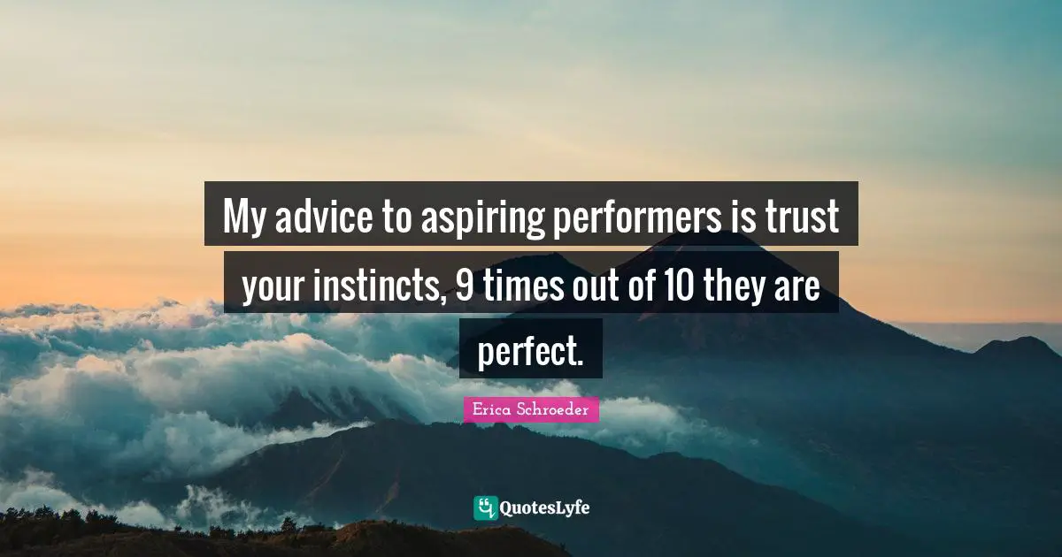 My advice to aspiring performers is trust your instincts, 9 times out of 10 they are perfect.