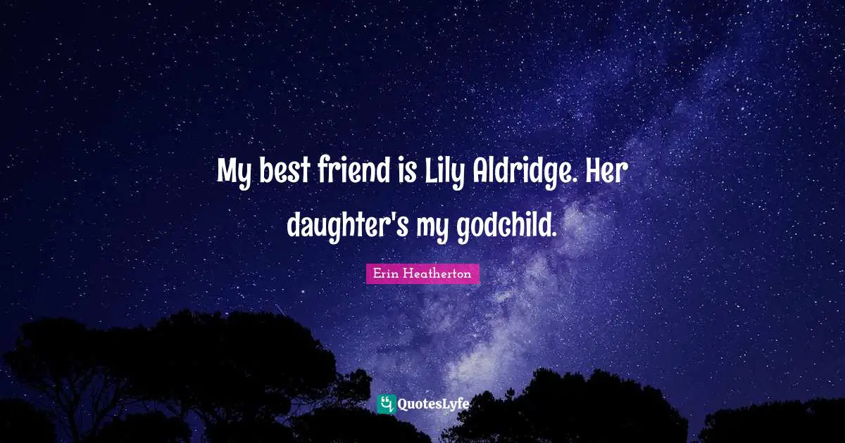 My best friend is Lily Aldridge. Her daughter's my godchild.