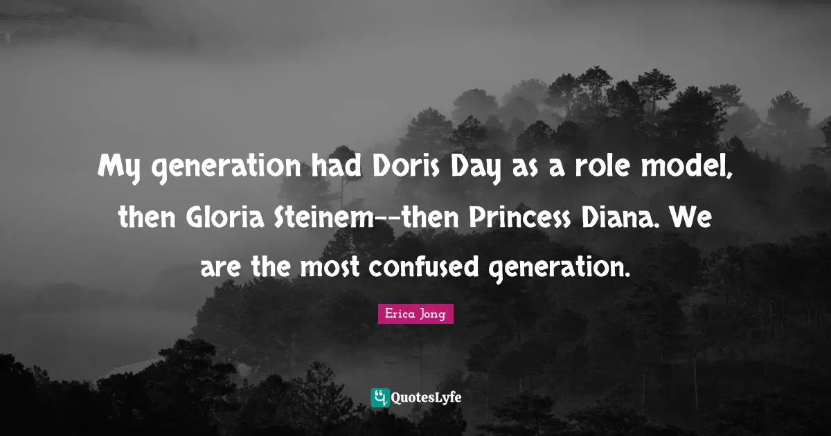 My generation had Doris Day as a role model, then Gloria Steinem--then Princess Diana. We are the most confused generation.