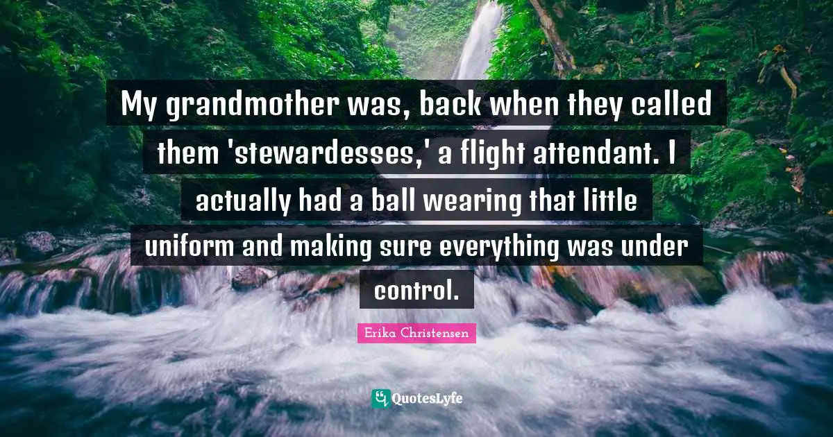 Grandmother Quotes: "My grandmother was, back when they called them 'stewardesses,' a flight attendant. I actually had a ball wearing that little uniform and making sure everything was under control."