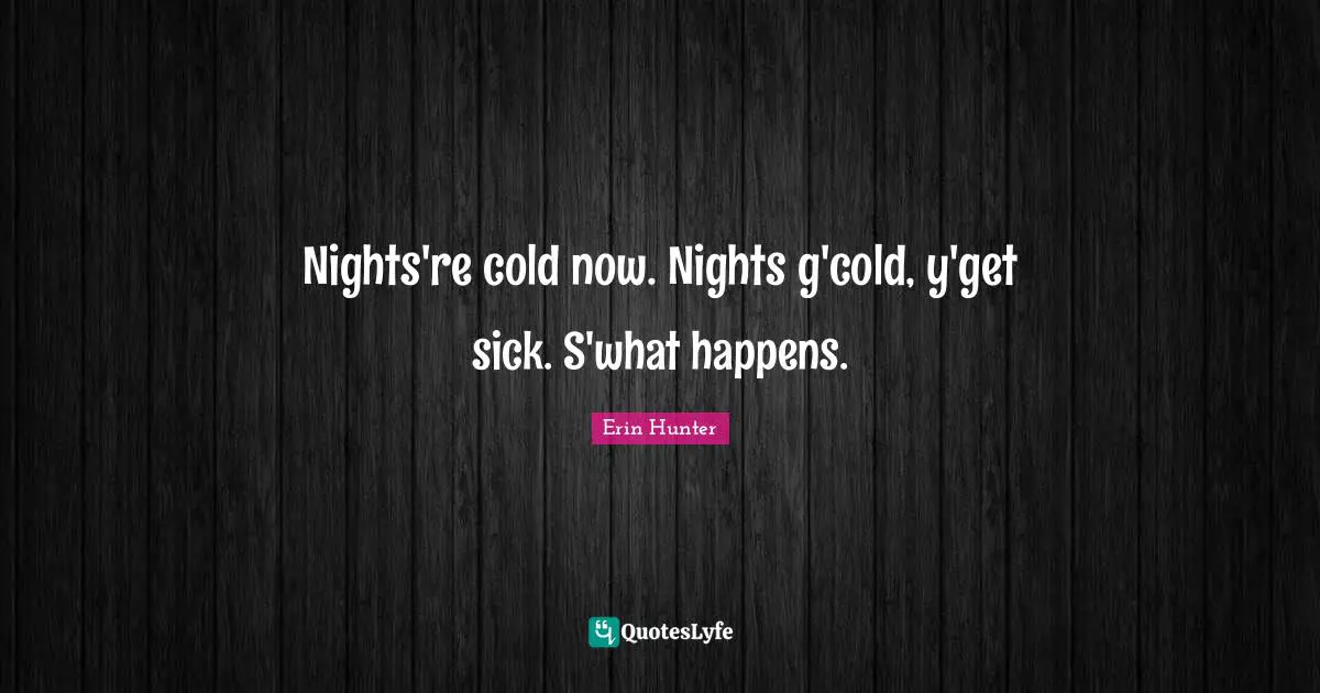Nights're cold now. Nights g'cold, y'get sick. S'what happens.