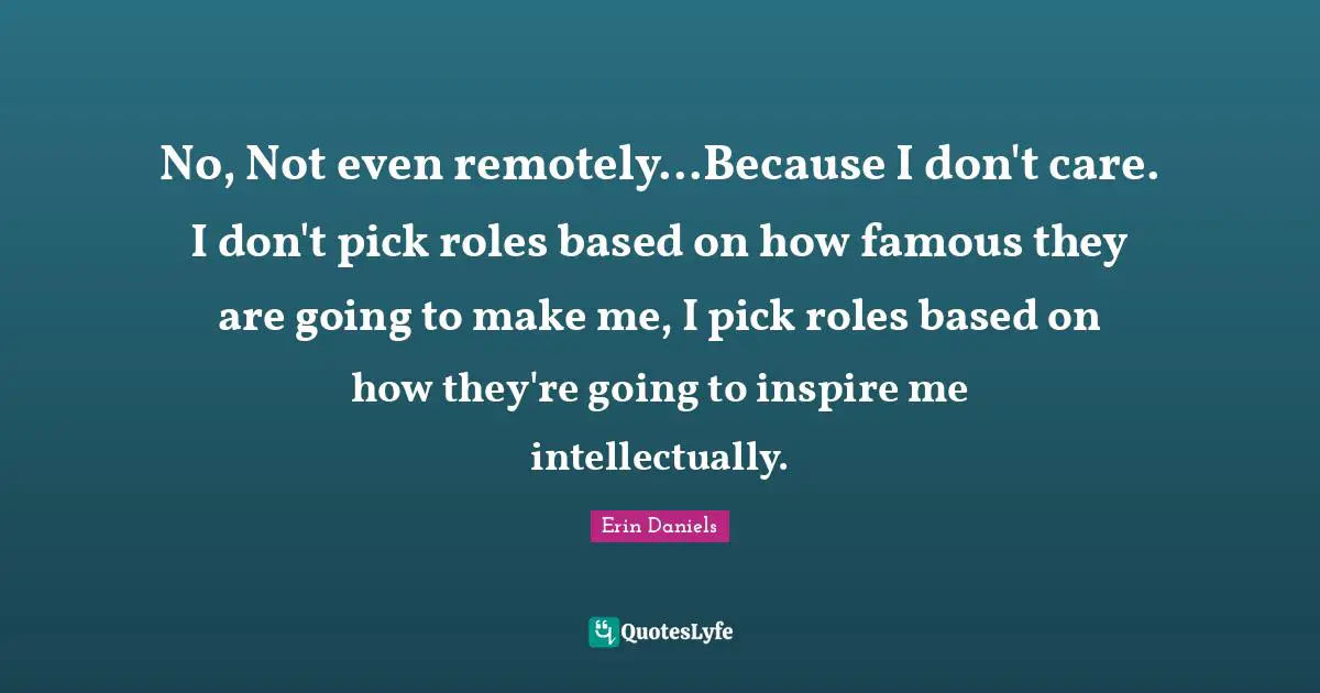 No, Not even remotely...Because I don't care. I don't pick roles based on how famous they are going to make me, I pick roles based on how they're going to inspire me intellectually.