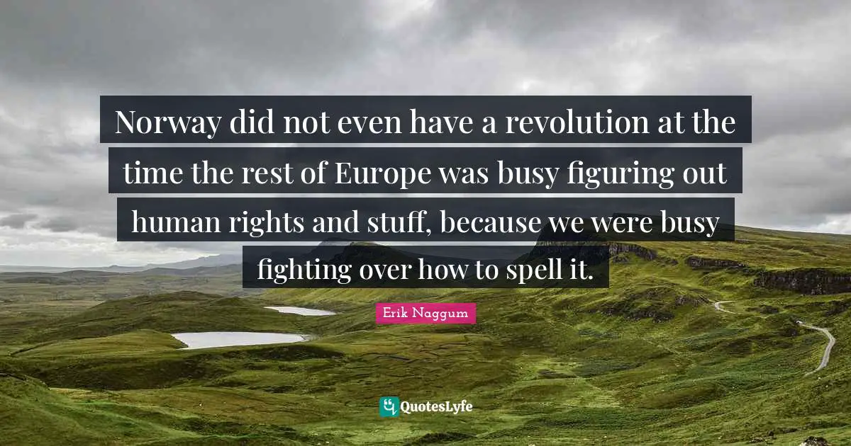 Norway did not even have a revolution at the time the rest of Europe was busy figuring out human rights and stuff, because we were busy fighting over how to spell it.