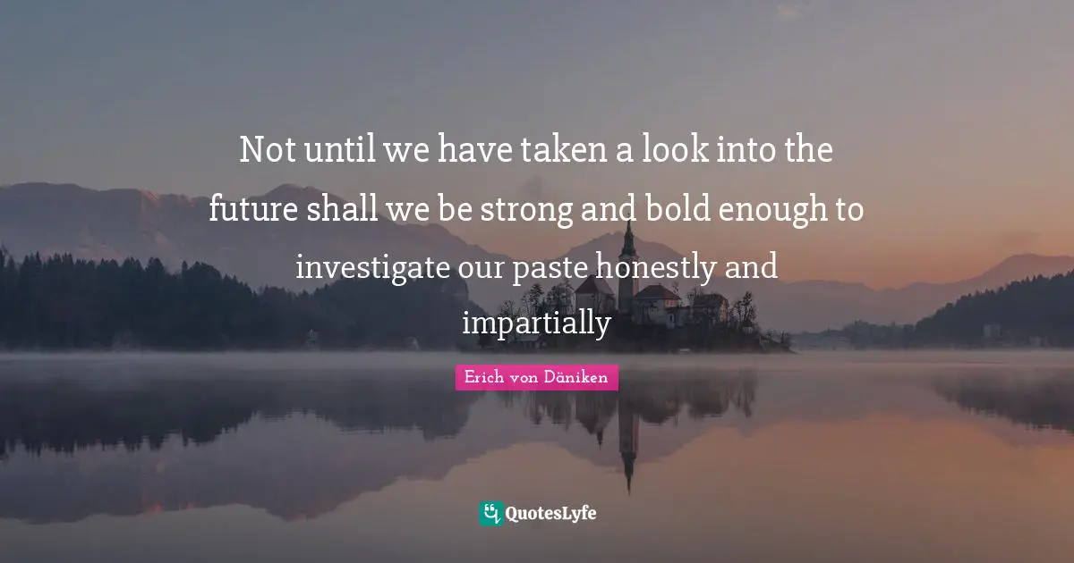 Not until we have taken a look into the future shall we be strong and bold enough to investigate our paste honestly and impartially