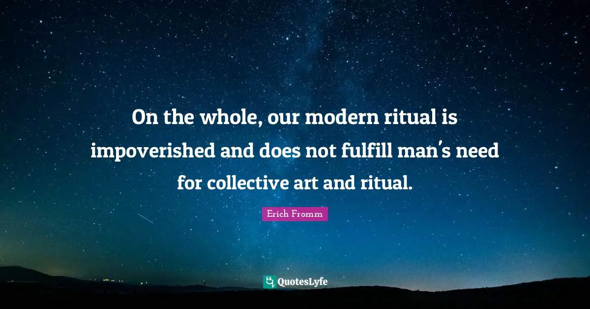 On the whole, our modern ritual is impoverished and does not fulfill man's need for collective art and ritual.