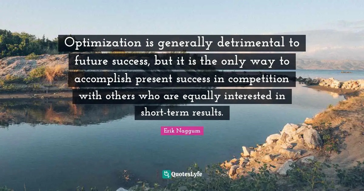 Optimization Quotes: "Optimization is generally detrimental to future success, but it is the only way to accomplish present success in competition with others who are equally interested in short-term results."