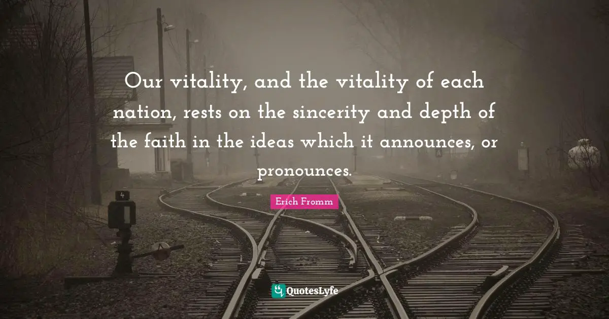 Our vitality, and the vitality of each nation, rests on the sincerity and depth of the faith in the ideas which it announces, or pronounces.