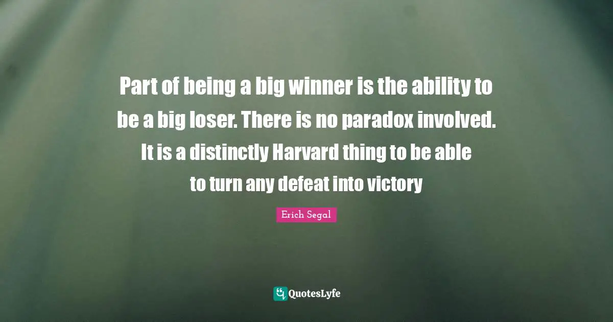 Part of being a big winner is the ability to be a big loser. There is no paradox involved. It is a distinctly Harvard thing to be able to turn any defeat into victory
