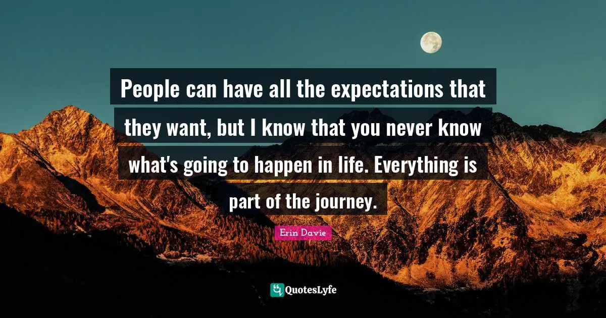 People can have all the expectations that they want, but I know that you never know what's going to happen in life. Everything is part of the journey.