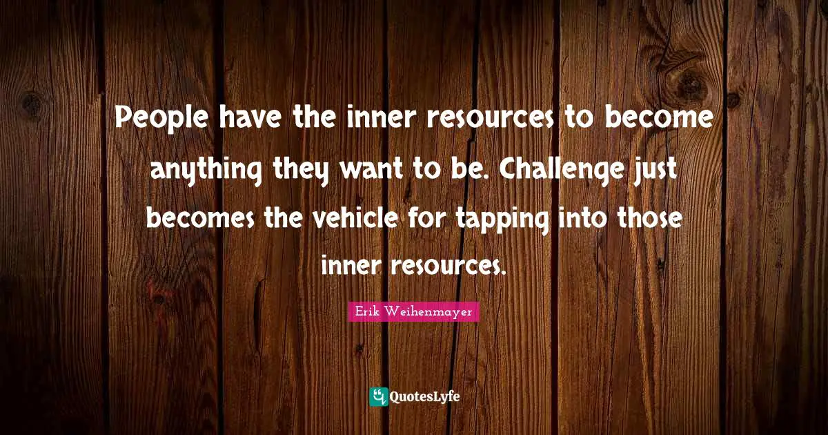 People have the inner resources to become anything they want to be. Challenge just becomes the vehicle for tapping into those inner resources.