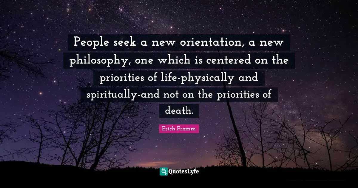 People seek a new orientation, a new philosophy, one which is centered on the priorities of life-physically and spiritually-and not on the priorities of death.