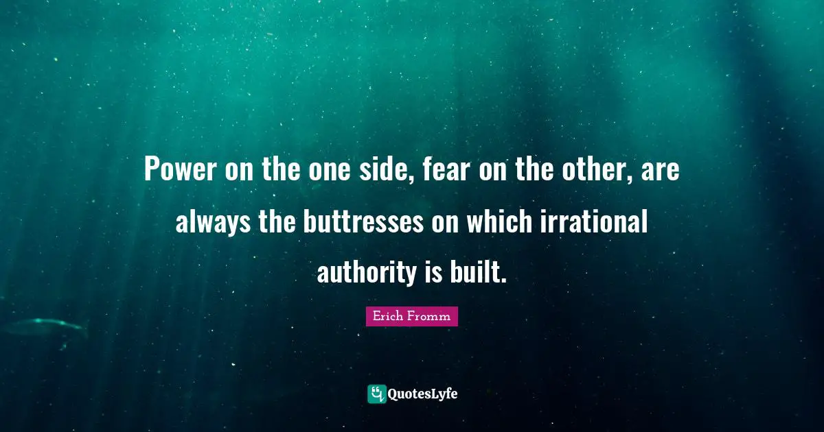 Irrational Quotes: "Power on the one side, fear on the other, are always the buttresses on which irrational authority is built."
