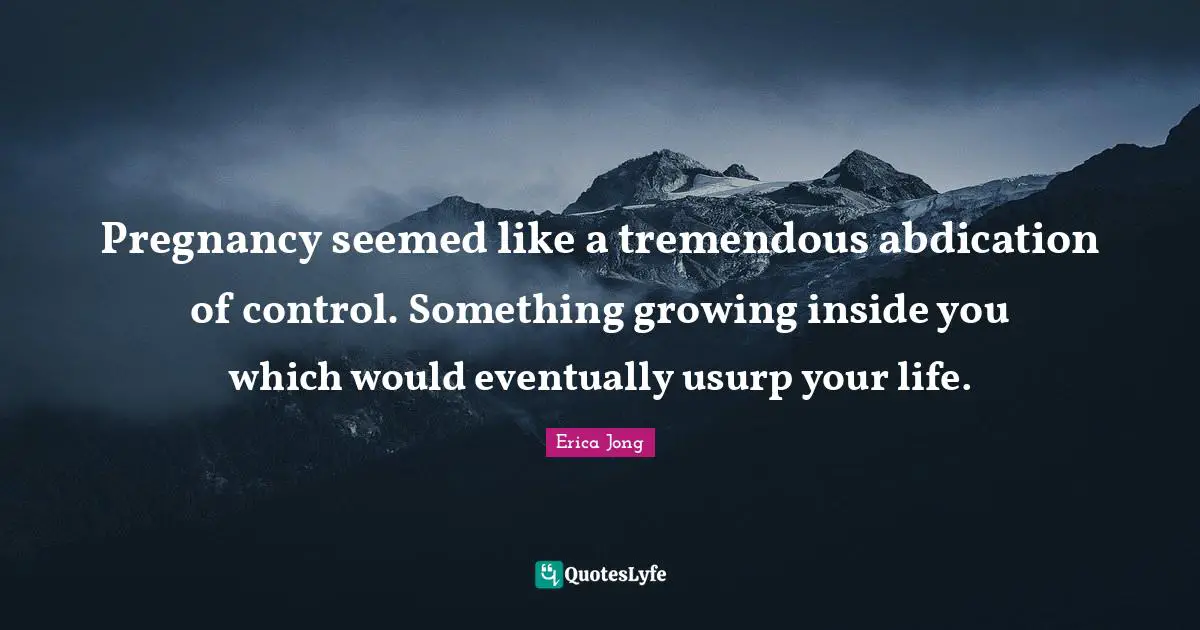 Pregnancy seemed like a tremendous abdication of control. Something growing inside you which would eventually usurp your life.