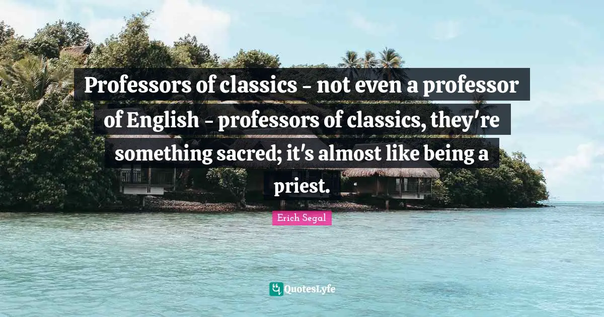 Professors of classics - not even a professor of English - professors of classics, they're something sacred; it's almost like being a priest.
