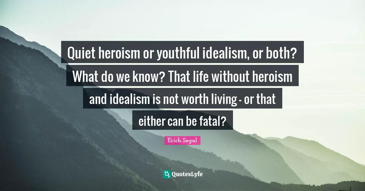Quiet heroism or youthful idealism, or both? What do we know? That life without heroism and idealism is not worth living - or that either can be fatal?