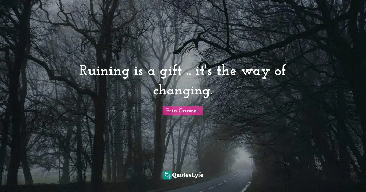 Ruining is a gift .. it's the way of changing.
