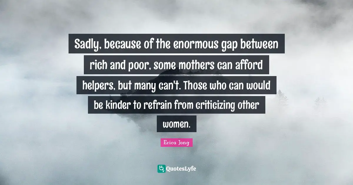 Mothers Day Quotes: "Sadly, because of the enormous gap between rich and poor, some mothers can afford helpers, but many can't. Those who can would be kinder to refrain from criticizing other women."