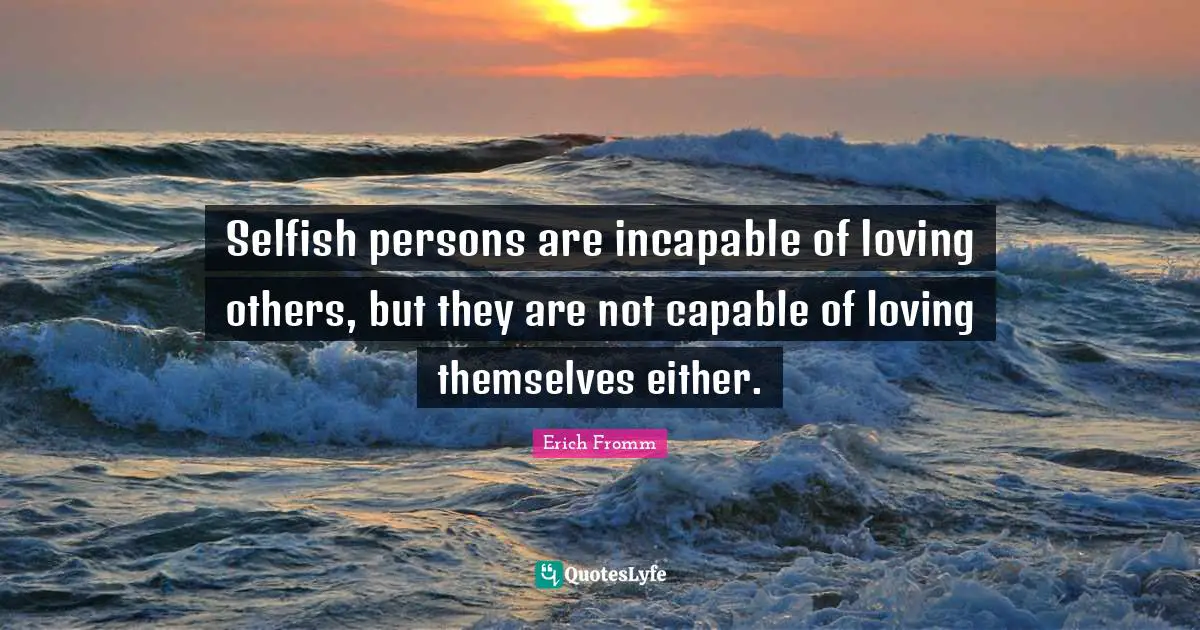 Erich Fromm Quotes: Selfish persons are incapable of loving others, but they are not capable of loving themselves either.