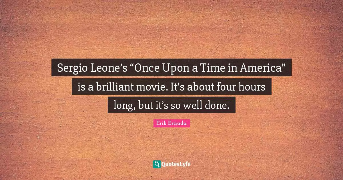 Sergio Leone’s “Once Upon a Time in America” is a brilliant movie. It’s about four hours long, but it’s so well done.