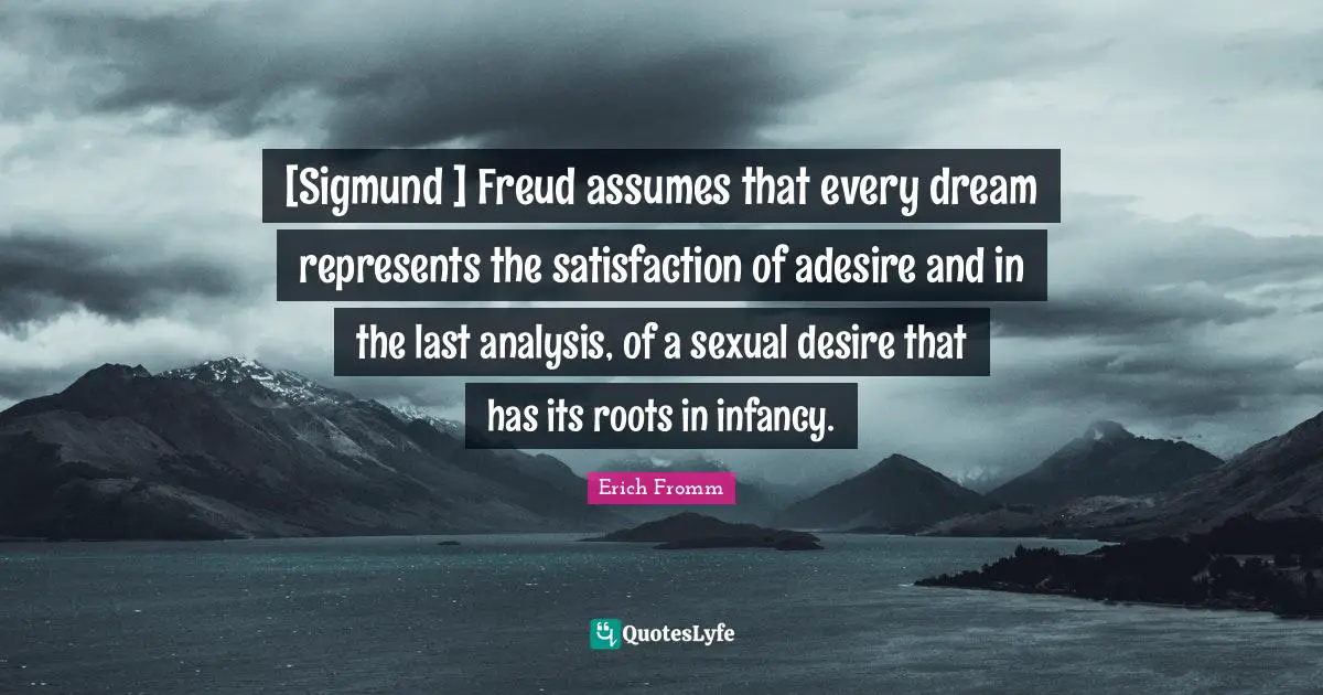 [Sigmund ] Freud assumes that every dream represents the satisfaction of adesire and in the last analysis, of a sexual desire that has its roots in infancy.
