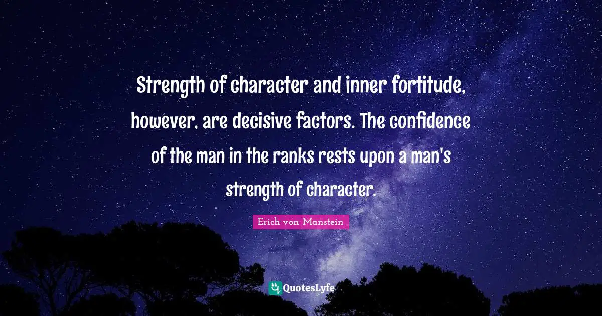 Strength of character and inner fortitude, however, are decisive factors. The confidence of the man in the ranks rests upon a man's strength of character.