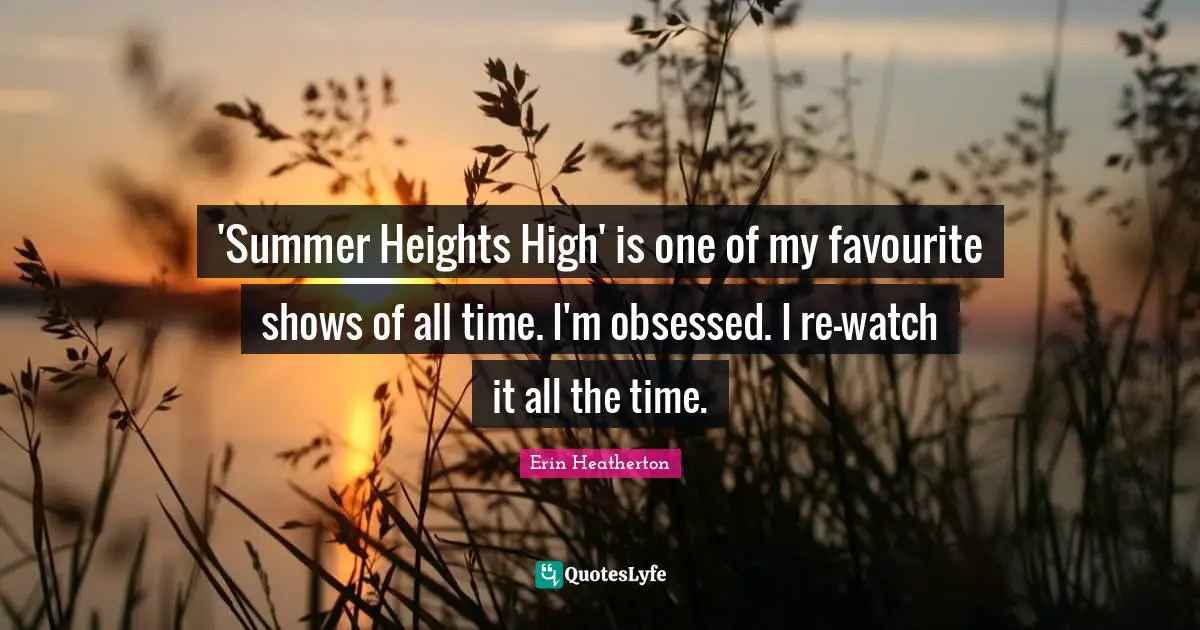 'Summer Heights High' is one of my favourite shows of all time. I'm obsessed. I re-watch it all the time.