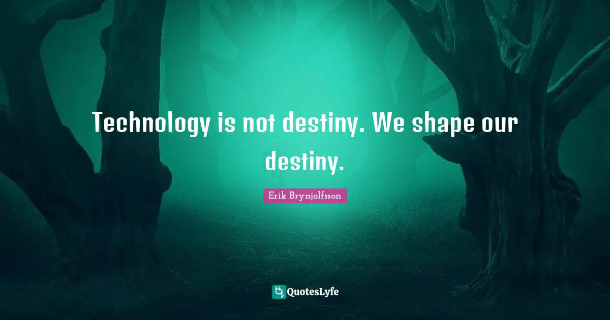 Technology is not destiny. We shape our destiny.
