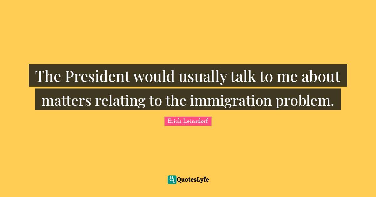 The President would usually talk to me about matters relating to the immigration problem.