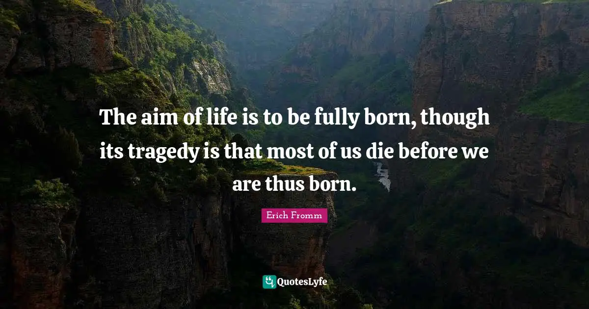 The aim of life is to be fully born, though its tragedy is that most of us die before we are thus born.