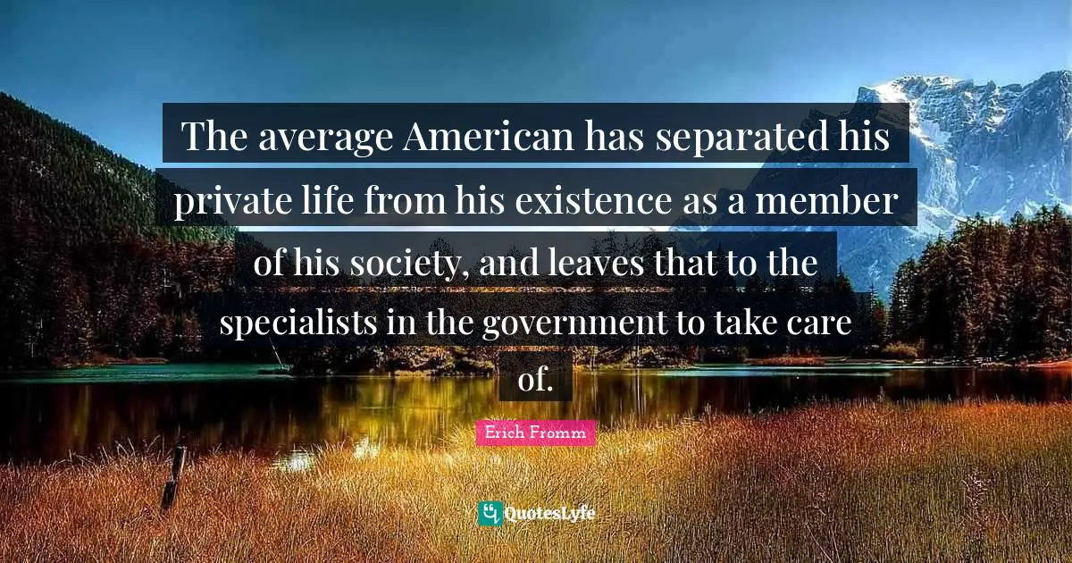 The average American has separated his private life from his existence as a member of his society, and leaves that to the specialists in the government to take care of.