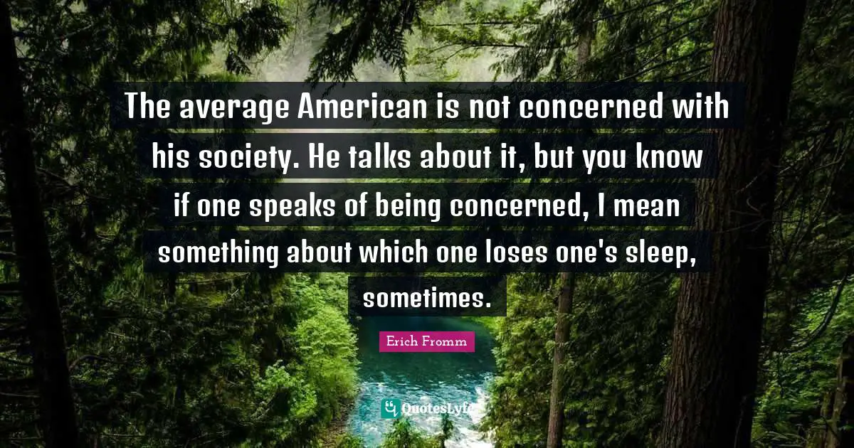 The average American is not concerned with his society. He talks about it, but you know if one speaks of being concerned, I mean something about which one loses one's sleep, sometimes.
