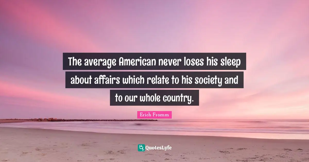 The average American never loses his sleep about affairs which relate to his society and to our whole country.