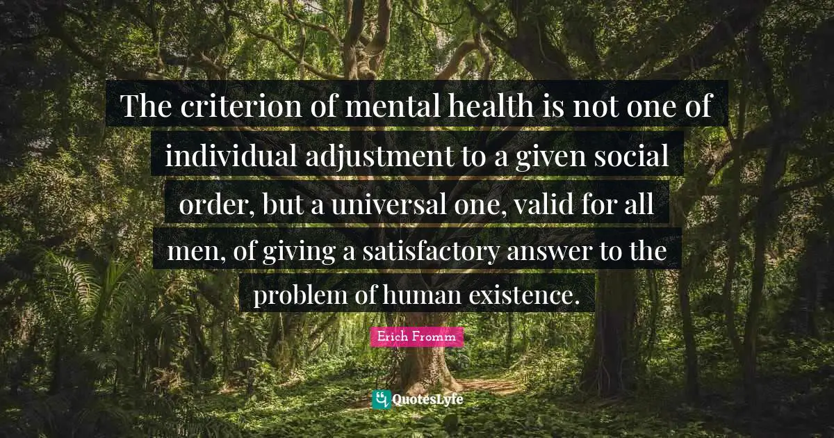 The criterion of mental health is not one of individual adjustment to a given social order, but a universal one, valid for all men, of giving a satisfactory answer to the problem of human existence.