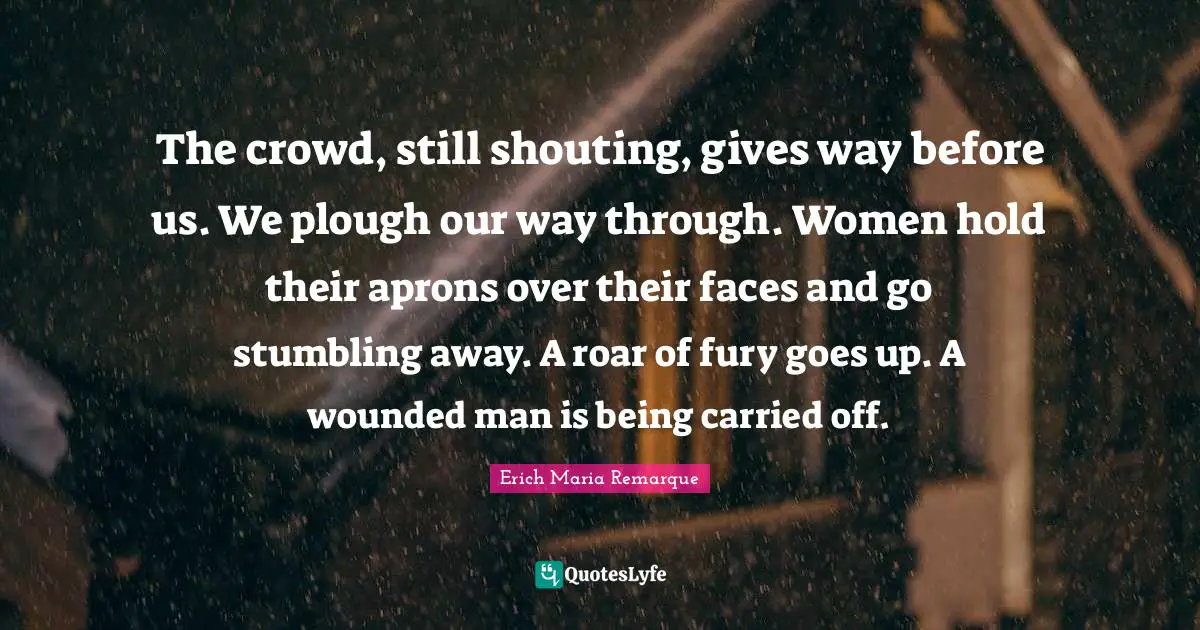 The crowd, still shouting, gives way before us. We plough our way through. Women hold their aprons over their faces and go stumbling away. A roar of fury goes up. A wounded man is being carried off.