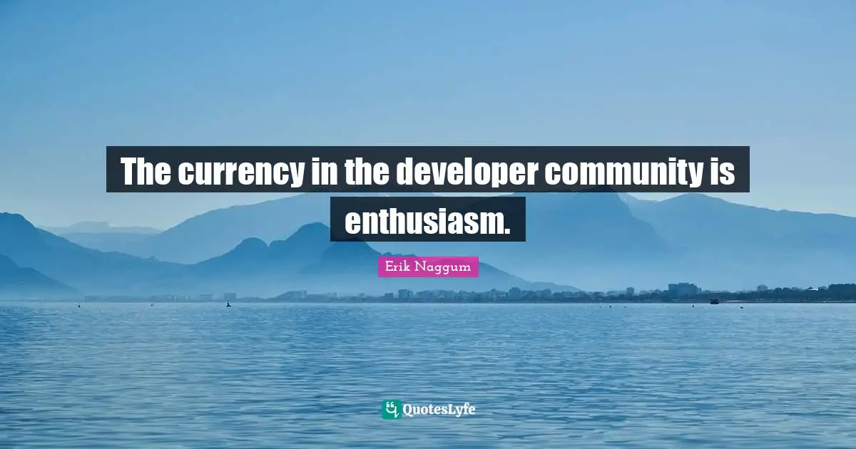 The currency in the developer community is enthusiasm.
