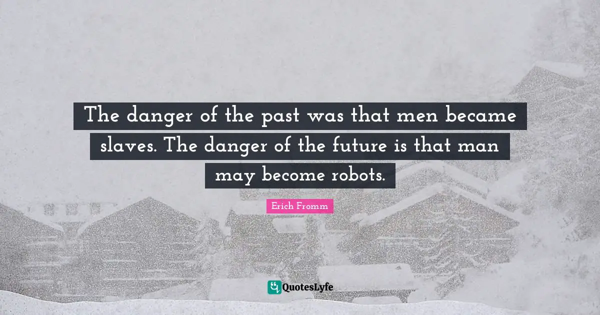 The danger of the past was that men became slaves. The danger of the future is that man may become robots.