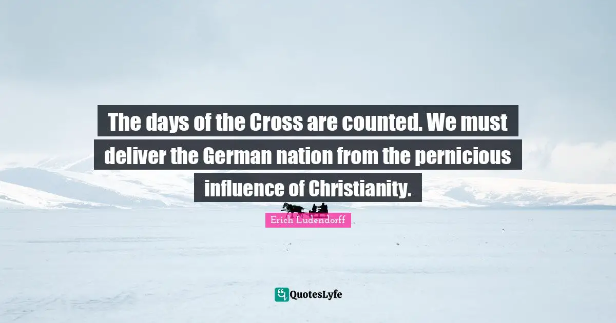 The days of the Cross are counted. We must deliver the German nation from the pernicious influence of Christianity.