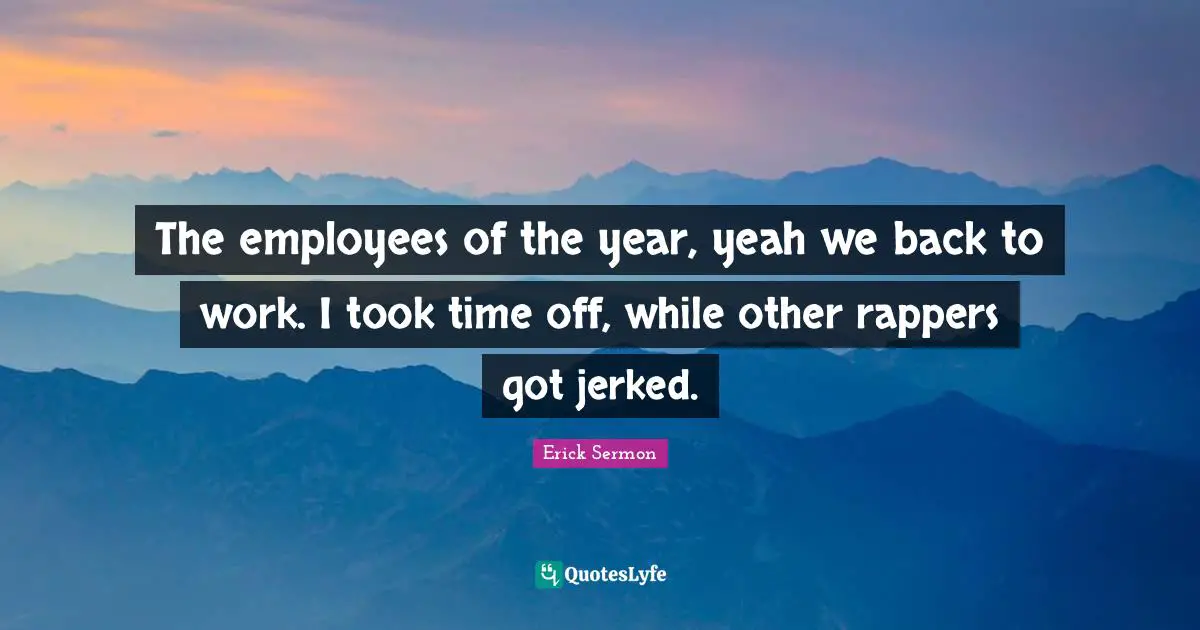 The employees of the year, yeah we back to work. I took time off, while other rappers got jerked.
