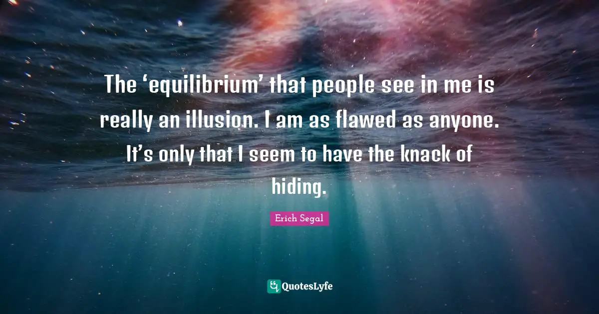 The ‘equilibrium’ that people see in me is really an illusion. I am as flawed as anyone. It’s only that I seem to have the knack of hiding.