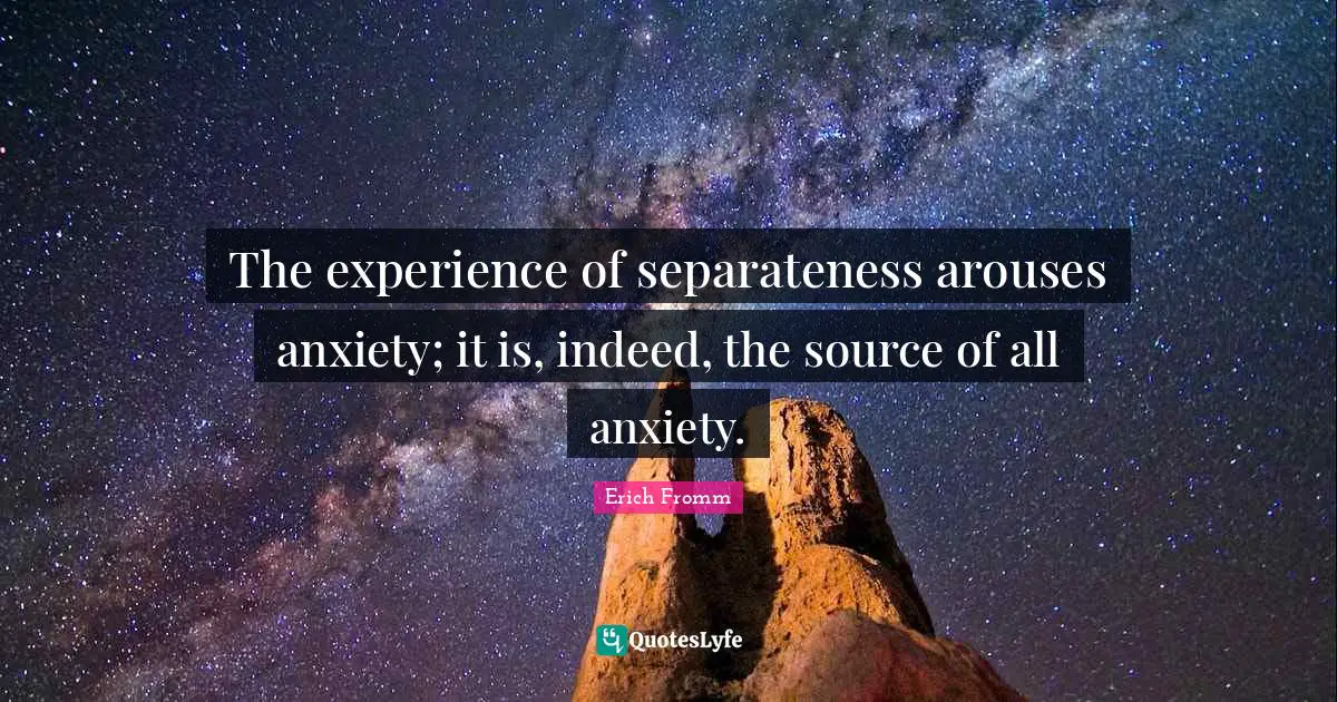 Separateness Quotes: "The experience of separateness arouses anxiety; it is, indeed, the source of all anxiety."