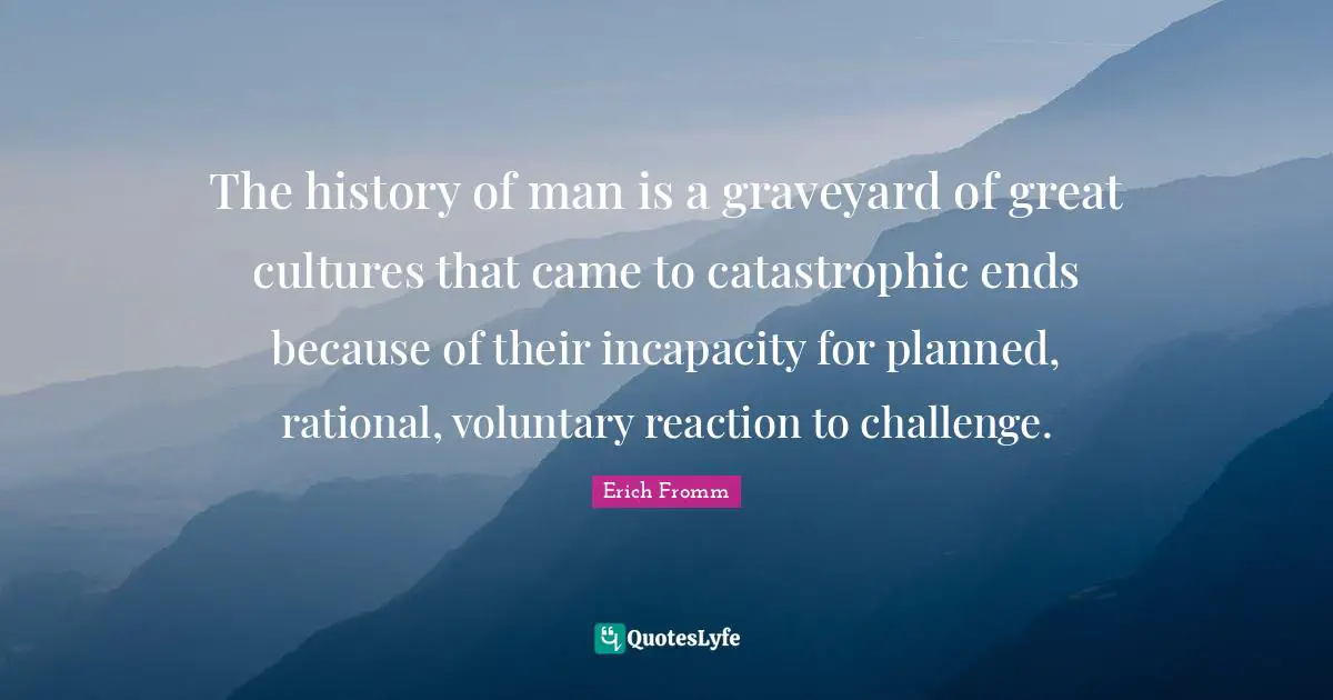 The history of man is a graveyard of great cultures that came to catastrophic ends because of their incapacity for planned, rational, voluntary reaction to challenge.