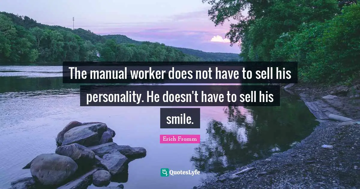 The manual worker does not have to sell his personality. He doesn't have to sell his smile.