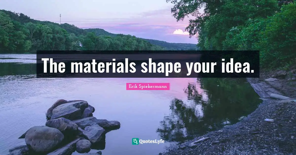 The materials shape your idea.